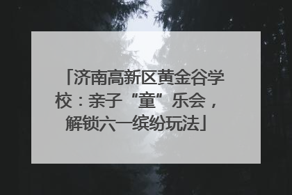 济南高新区黄金谷学校：亲子“童”乐会，解锁六一缤纷玩法