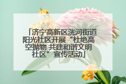 济宁高新区洸河街道阳光社区开展“杜绝高空抛物 共建和谐文明社区”宣传活动