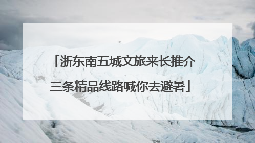 浙东南五城文旅来长推介 三条精品线路喊你去避暑