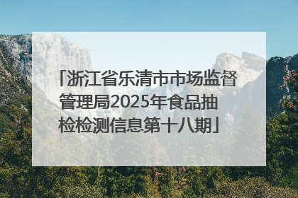 浙江省乐清市市场监督管理局2025年食品抽检检测信息第十八期