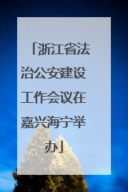 浙江省法治公安建设工作会议在嘉兴海宁举办