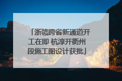 浙赣跨省新通道开工在即 杭淳开衢州段施工图设计获批
