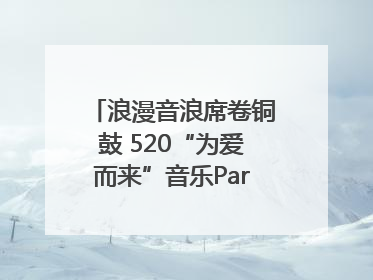 浪漫音浪席卷铜鼓 520“为爱而来”音乐Party甜蜜收官