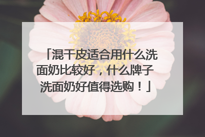 混干皮适合用什么洗面奶比较好，什么牌子洗面奶好值得选购！