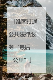 淮南打通公共法律服务“最后一公里”