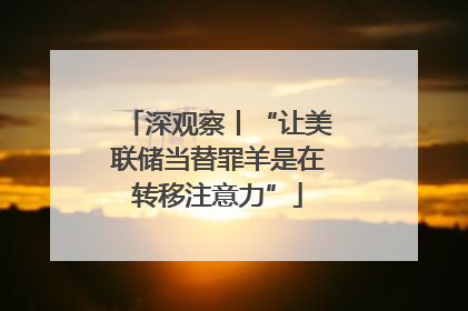 深观察丨“让美联储当替罪羊是在转移注意力”
