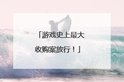 游戏史上最大收购案放行！