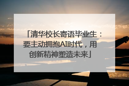 清华校长寄语毕业生：要主动拥抱AI时代，用创新精神塑造未来