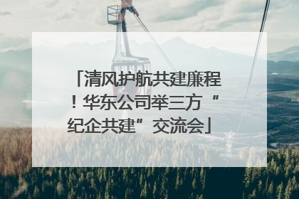 清风护航共建廉程！华东公司举三方“纪企共建”交流会