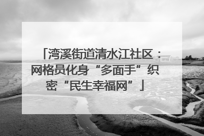湾溪街道清水江社区：网格员化身“多面手”织密“民生幸福网”