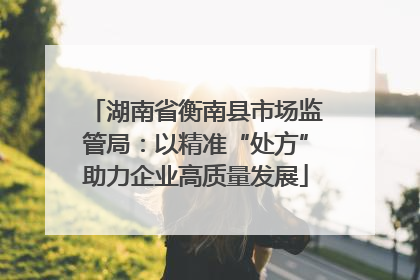 湖南省衡南县市场监管局：以精准“处方”助力企业高质量发展