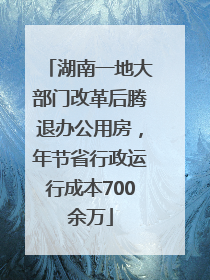 湖南一地大部门改革后腾退办公用房，年节省行政运行成本700余万