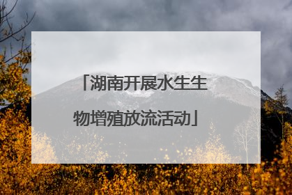 湖南开展水生生物增殖放流活动