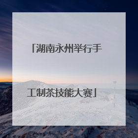 湖南永州举行手工制茶技能大赛