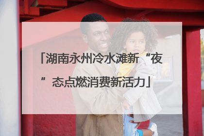 湖南永州冷水滩新“夜”态点燃消费新活力