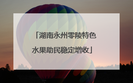 湖南永州零陵特色水果助民稳定增收