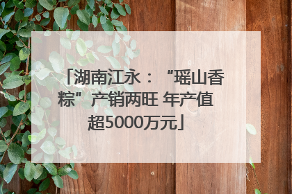 湖南江永：“瑶山香粽”产销两旺 年产值超5000万元
