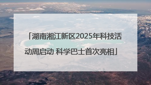 湖南湘江新区2025年科技活动周启动 科学巴士首次亮相