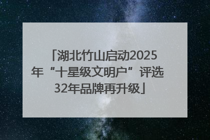湖北竹山启动2025年“十星级文明户”评选 32年品牌再升级