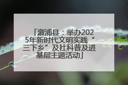 溆浦县：举办2025年新时代文明实践“三下乡”及社科普及进基层主题活动