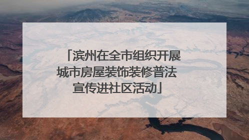 滨州在全市组织开展城市房屋装饰装修普法宣传进社区活动