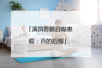演员曹颖自曝患癌：真的后悔