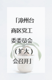 漳州台商区党工委委员会（扩大）会召开