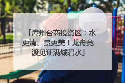 漳州台商投资区：水更清、景更美！龙舟竞渡见证满城碧水