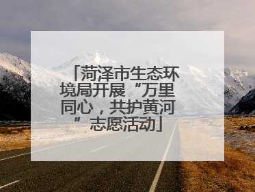菏泽市生态环境局开展“万里同心，共护黄河”志愿活动