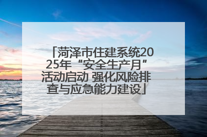 菏泽市住建系统2025年“安全生产月”活动启动 强化风险排查与应急能力建设