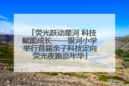 荧光跃动星河 科技赋能成长——银河小学举行首届亲子科技定向荧光夜跑嘉年华