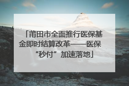 莆田市全面推行医保基金即时结算改革——医保“秒付”加速落地