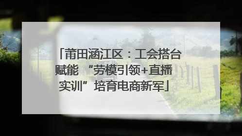 莆田涵江区：工会搭台赋能 “劳模引领+直播实训”培育电商新军