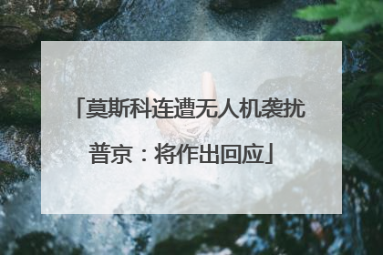 莫斯科连遭无人机袭扰 普京：将作出回应