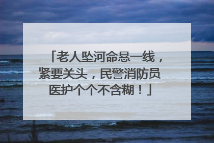 老人坠河命悬一线，紧要关头，民警消防员医护个个不含糊！