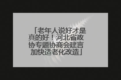 老年人说好才是真的好！河北省政协专题协商会建言加快适老化改造