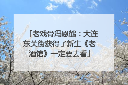老戏骨冯恩鹤：大连东关街获得了新生《老酒馆》一定要去看