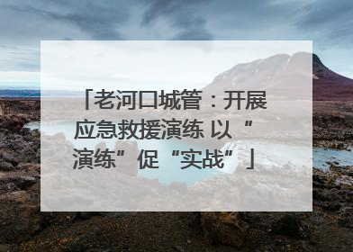 老河口城管：开展应急救援演练 以“演练”促“实战”