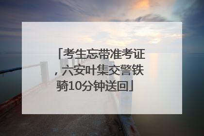 考生忘带准考证，六安叶集交警铁骑10分钟送回
