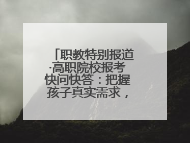 职教特别报道·高职院校报考快问快答：把握孩子真实需求，科学填报志愿