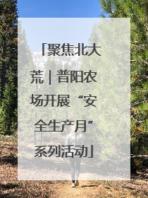 聚焦北大荒｜普阳农场开展“安全生产月”系列活动