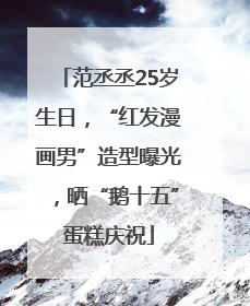 范丞丞25岁生日，“红发漫画男”造型曝光，晒“鹅十五”蛋糕庆祝