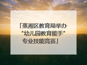 蒸湘区教育局举办“幼儿园教育能手”专业技能竞赛