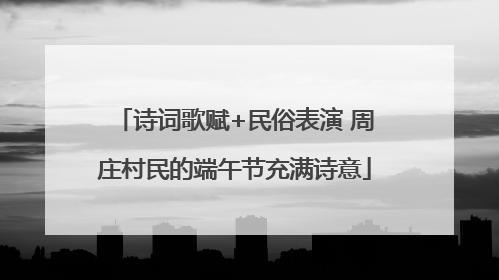 诗词歌赋+民俗表演 周庄村民的端午节充满诗意