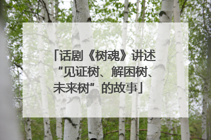 话剧《树魂》讲述“见证树、解困树、未来树”的故事