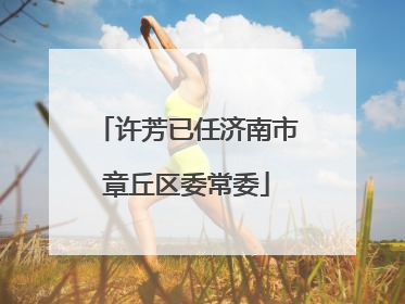 许芳已任济南市章丘区委常委