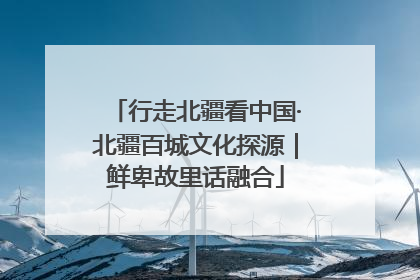 行走北疆看中国·北疆百城文化探源｜鲜卑故里话融合