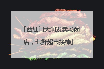 西红门大润发卖场闭店，七鲜超市接棒