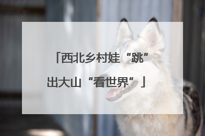 西北乡村娃“跳”出大山“看世界”