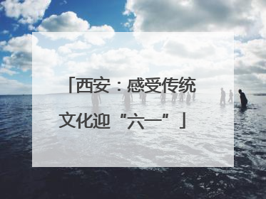西安：感受传统文化迎“六一”